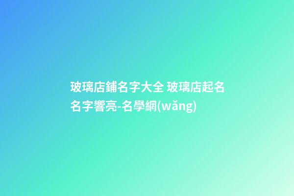 玻璃店鋪名字大全 玻璃店起名名字響亮-名學網(wǎng)-第1張-店鋪起名-玄機派